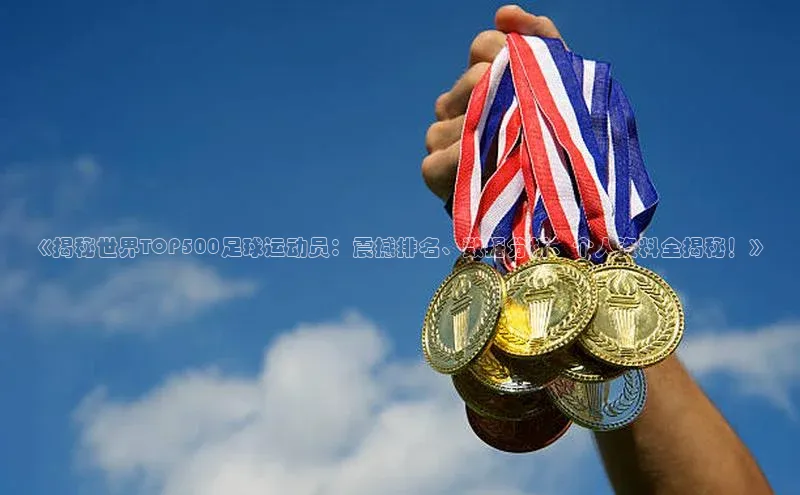 MK体育恩波利文心一言《揭秘世界TOP500足球运动员：震撼排名、数据分析、个人资料全揭秘！》
