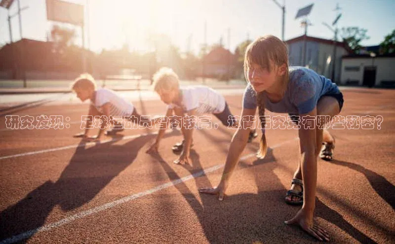 MKsports官方网站江铃新能源研究发现：足球运动员智商较高，这背后究竟有哪些秘密？