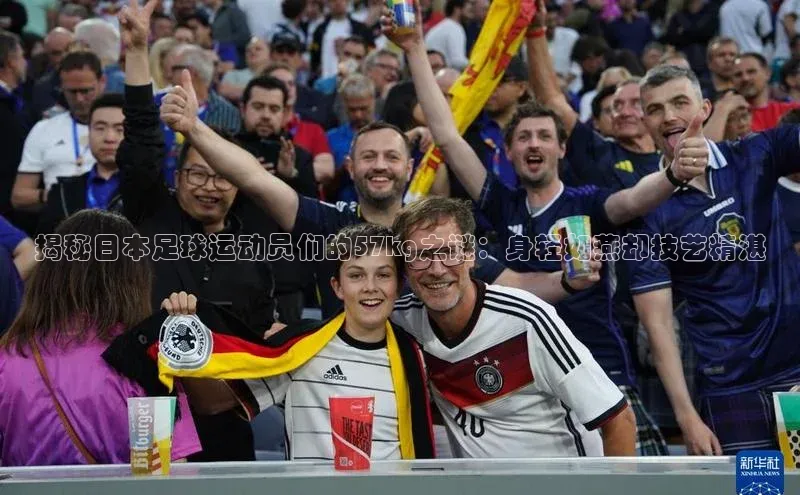 mk体育福石控股揭秘日本足球运动员们的57kg之谜：身轻如燕却技艺精湛