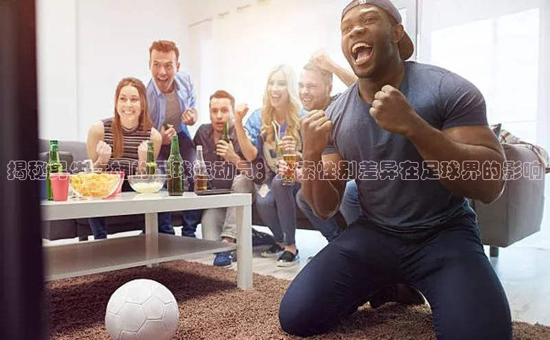 MKsport官网下载入口如流揭秘男生女相的足球运动员：探索性别差异在足球界的影响