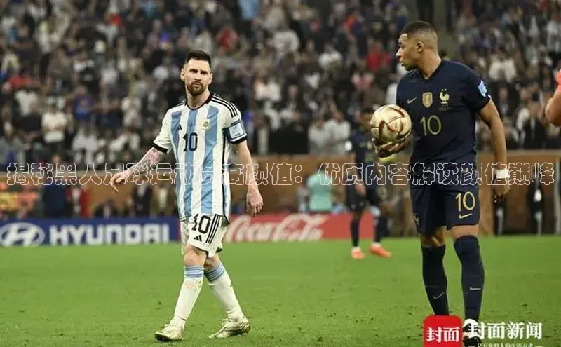 mk体育官网百度移动开放平台揭秘黑人足球运动员高颜值：优质内容解读颜值巅峰