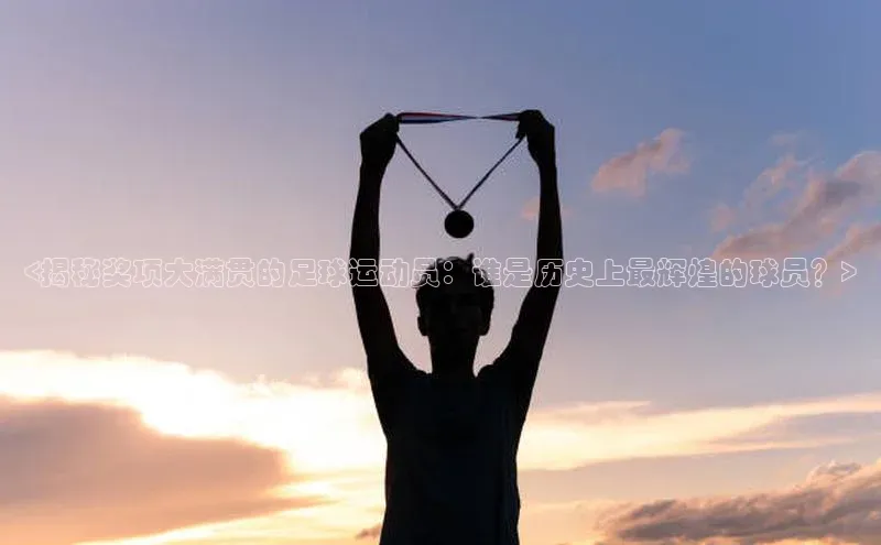 mk体育官网百度智能云<揭秘奖项大满贯的足球运动员：谁是历史上最辉煌的球员？>