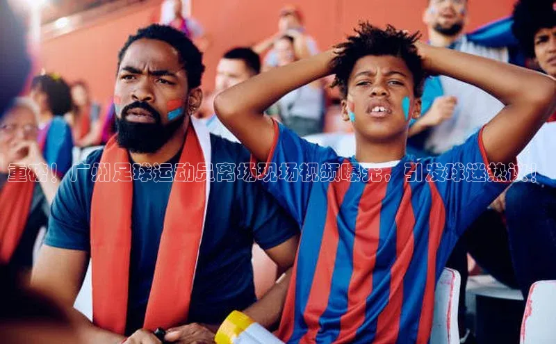 MKsports官方网站百度大脑重磅！广州足球运动员离场现场视频曝光，引发球迷热议！