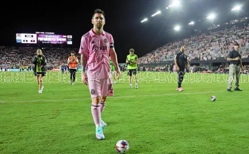 mksport体育百度百聘揭秘巴西足球传奇：曾经风华绝代的帅哥球员们