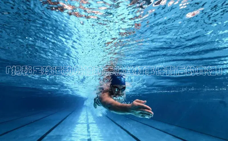 MK体育官方网站入口百度游戏「揭秘足球运动员被对手粉丝打事件背后的真相」