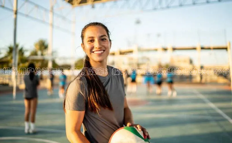 MK体育平台网页版入口巴美列捷福提升用户体验与赛事管理效率：探讨当下最受欢迎的运动赛事平台