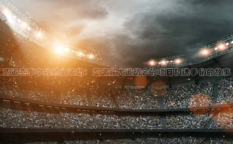 mk体育app下载华扬联众亚运赛事中的热门运动：亚洲最大运动会的项目和选手们的故事
