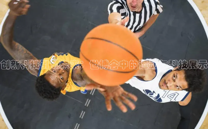 mk体育全站app歌力思创新科技引领未来：世博会中的运动与科技展示