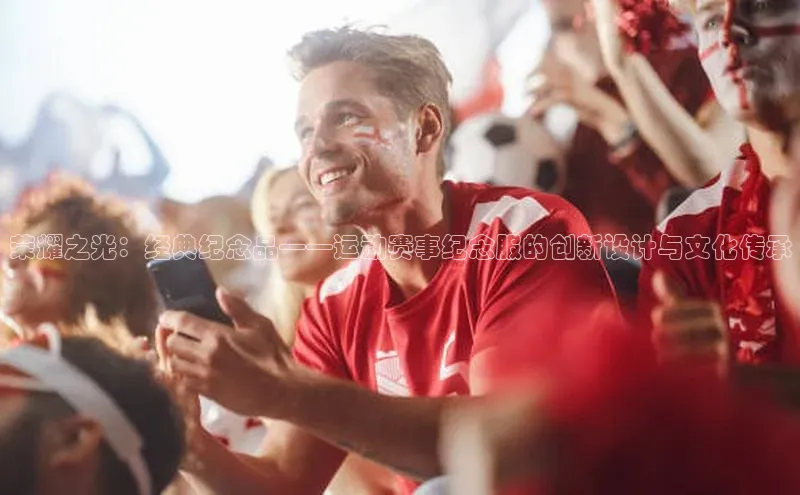 mk体育app下载百度翻译App荣耀之光：经典纪念品——运动赛事纪念服的创新设计与文化传承