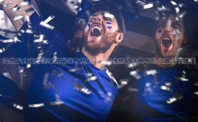 mk官网入口美团温州龙舟运动赛事的挑战与魅力：一场传统的庆典与现代激情的碰撞