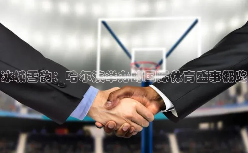 mk体育官网百度移动开放平台冰城雪韵：哈尔滨举办的国际体育盛事概览