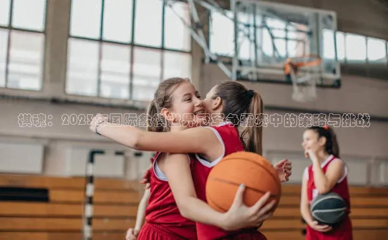 mksports官网极氪智能科技棋魂：2023年国际象棋世界冠军争霸赛中的策略与挑战