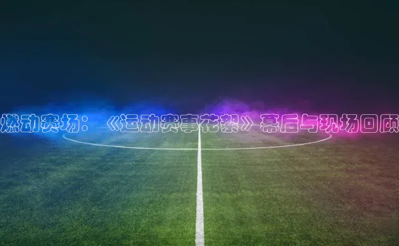 MK体育平台网页版入口诸葛科技燃动赛场：《运动赛事花絮》幕后与现场回顾