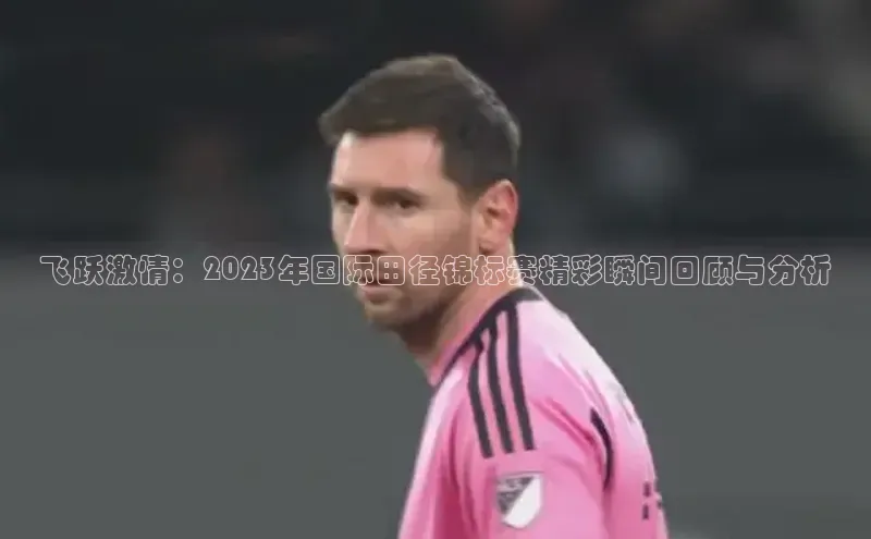 飞跃激情：2023年国际田径锦标赛精彩瞬间回顾与分析