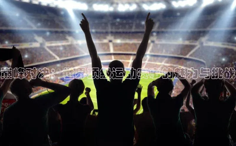 巅峰对决：世界顶级运动赛事的魅力与挑战