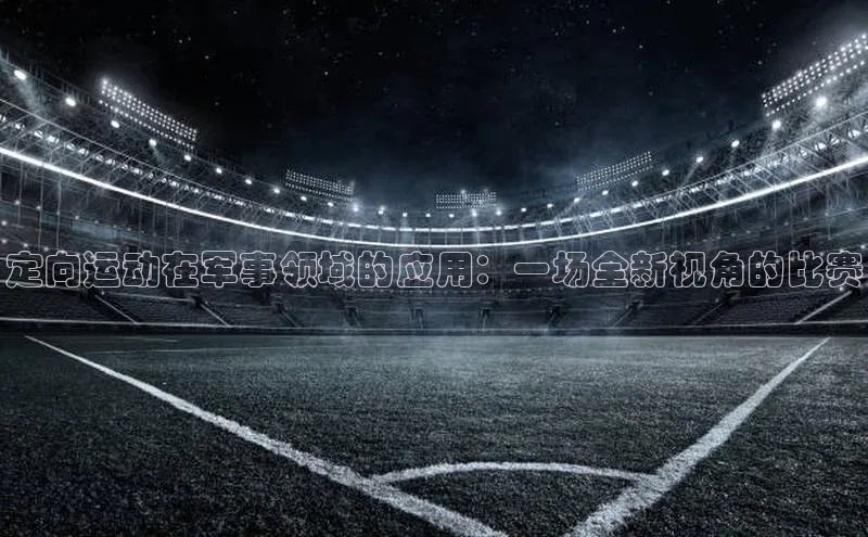 定向运动在军事领域的应用：一场全新视角的比赛