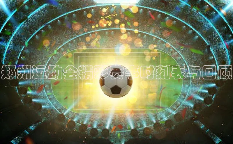 郑州运动会精彩赛事时刻表与回顾