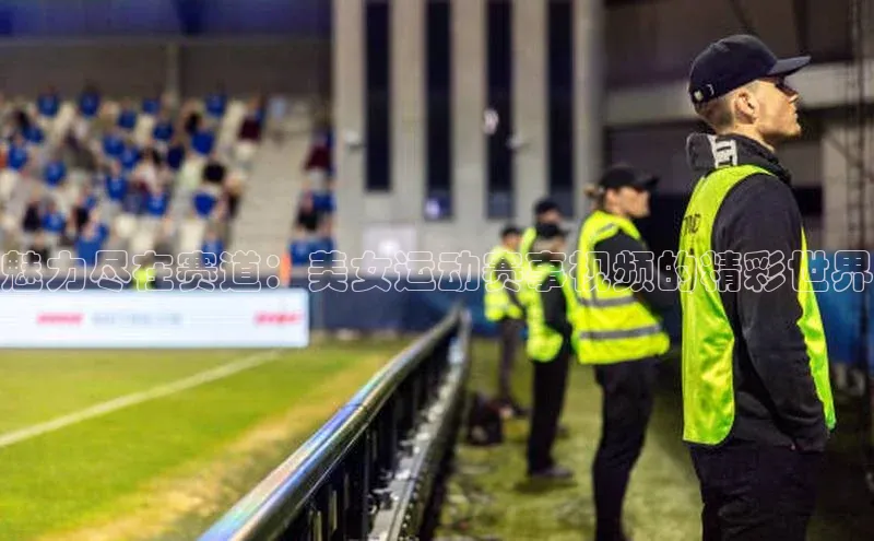 魅力尽在赛道：美女运动赛事视频的精彩世界