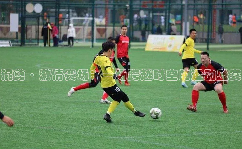 混剪·激情赛场：一场跨越时空的运动盛宴