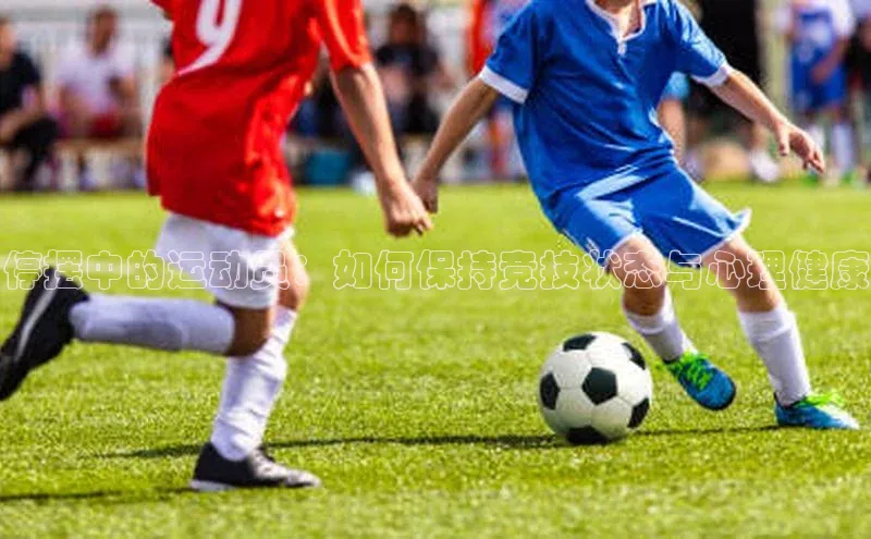 停摆中的运动员：如何保持竞技状态与心理健康