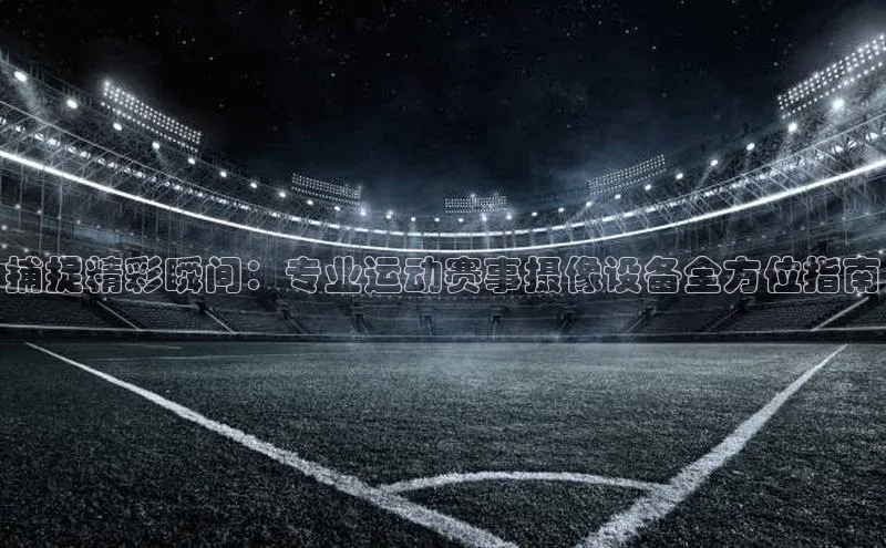 捕捉精彩瞬间：专业运动赛事摄像设备全方位指南