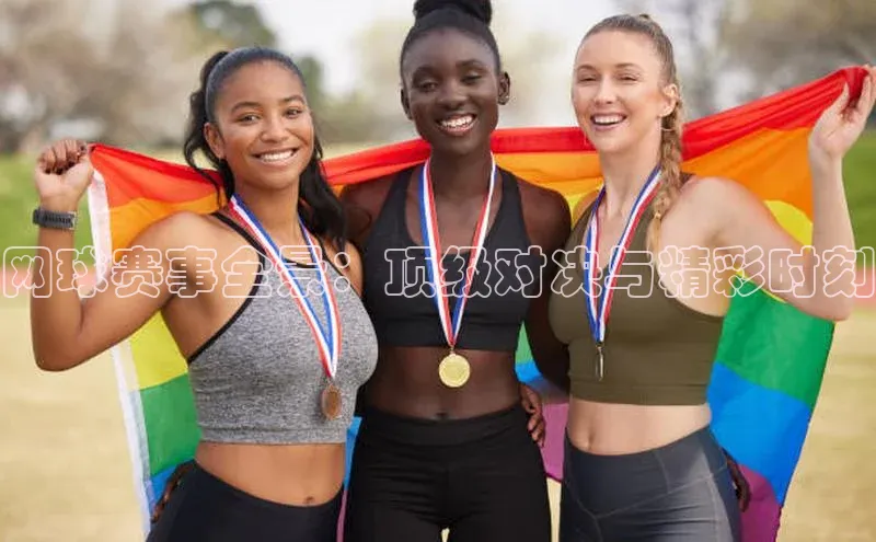 网球赛事全景：顶级对决与精彩时刻