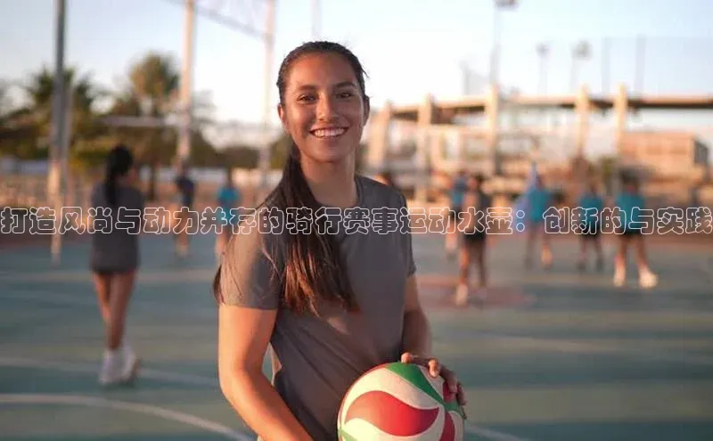 打造风尚与动力并存的骑行赛事运动水壶：创新的与实践