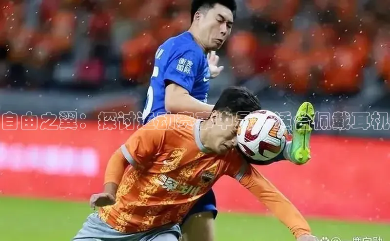 自由之翼：探讨运动赛事中是否适合佩戴耳机