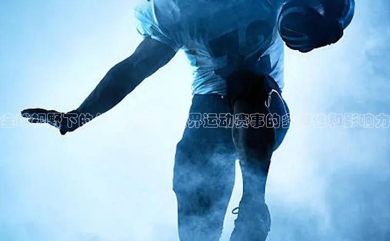 全球视野下的体育盛宴：世界运动赛事的多样性和影响力