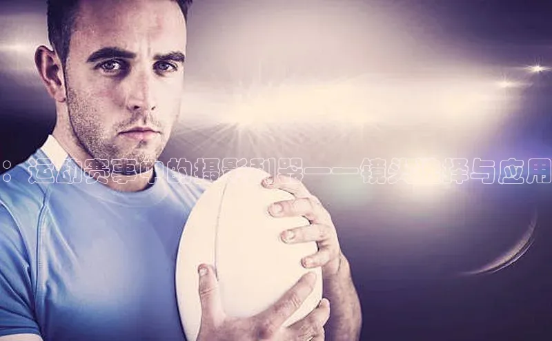 ：运动赛事中的摄影利器——镜头选择与应用