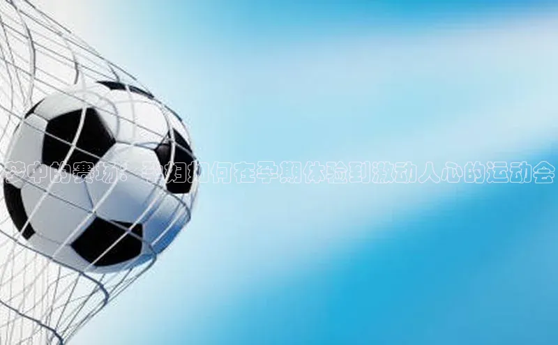 梦中的赛场：孕妇如何在孕期体验到激动人心的运动会