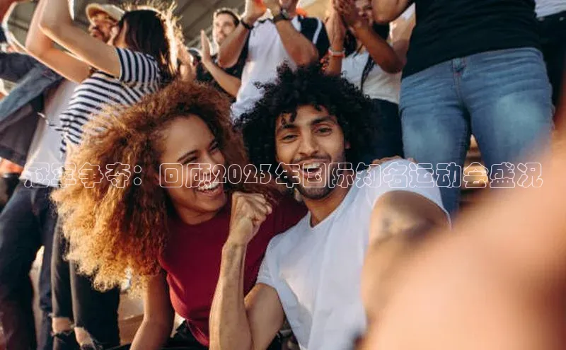 冠军争夺：回顾2023年国际知名运动会盛况