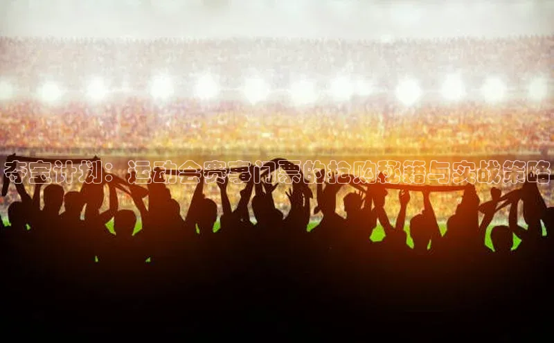 夺宝计划：运动会赛事门票的抢购秘籍与实战策略