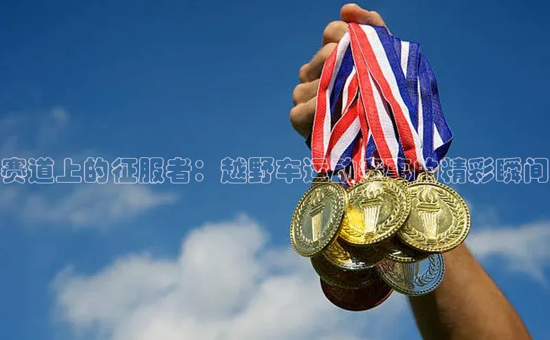 赛道上的征服者：越野车运动赛事的精彩瞬间