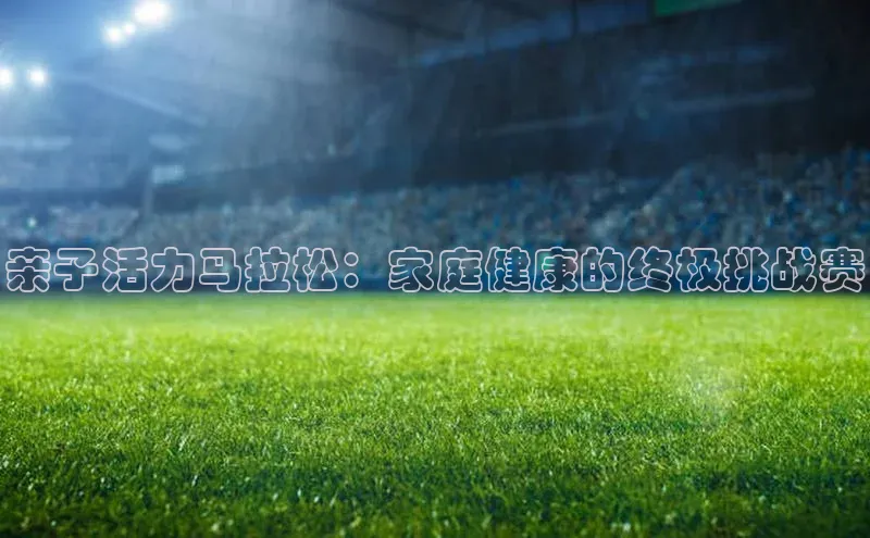 亲子活力马拉松：家庭健康的终极挑战赛