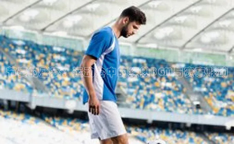 节奏的盛宴：运动会中的经典BGM与赛事联动