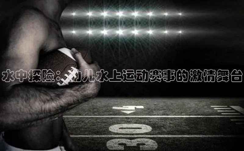 水中探险：幼儿水上运动赛事的激情舞台