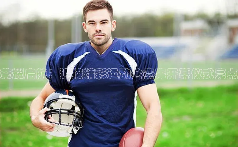 荣耀启航：迎接精彩运动会赛事开幕仪式亮点