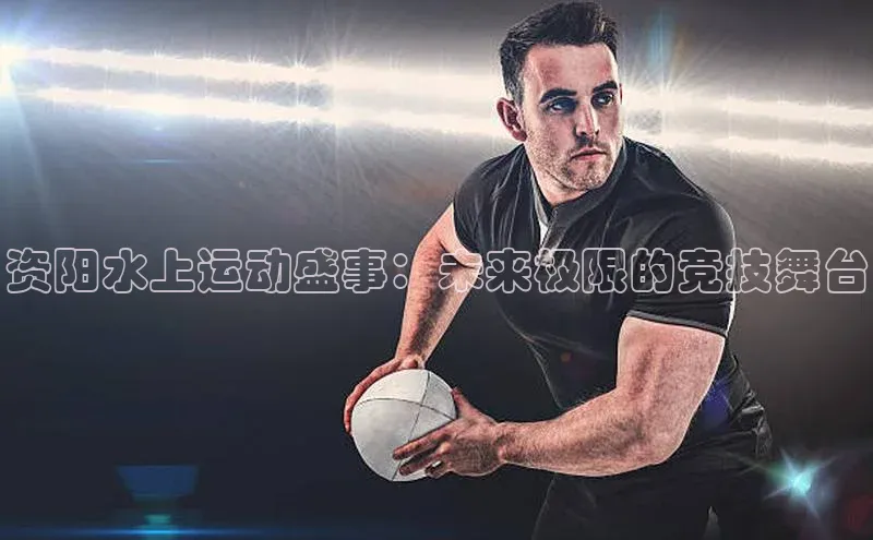 资阳水上运动盛事：未来极限的竞技舞台