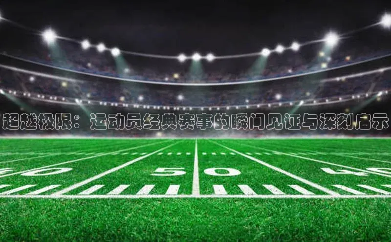 超越极限：运动员经典赛事的瞬间见证与深刻启示