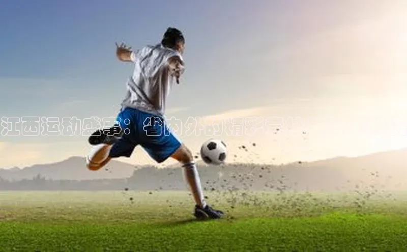 江西运动盛事：省内外的精彩竞技与激情对决